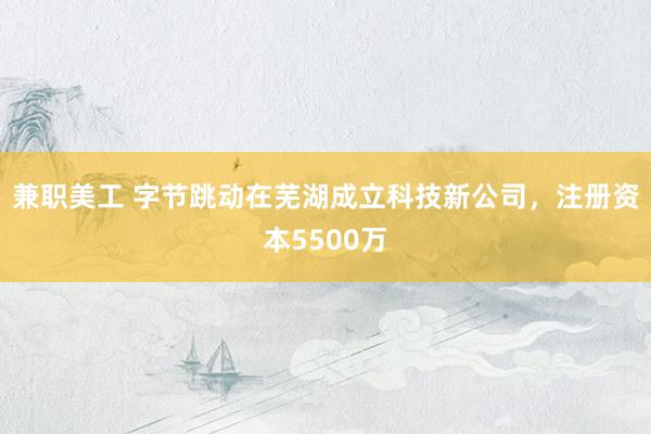 兼职美工 字节跳动在芜湖成立科技新公司，注册资本5500万