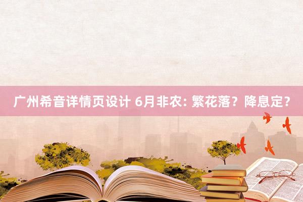 广州希音详情页设计 6月非农: 繁花落？降息定？