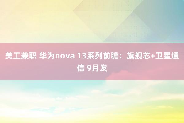 美工兼职 华为nova 13系列前瞻：旗舰芯+卫星通信 9月发