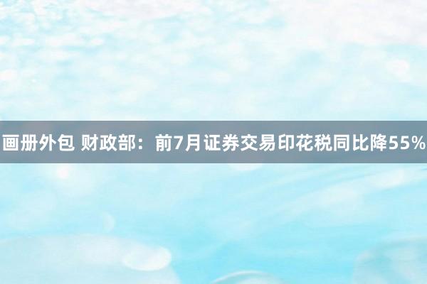 画册外包 财政部：前7月证券交易印花税同比降55%