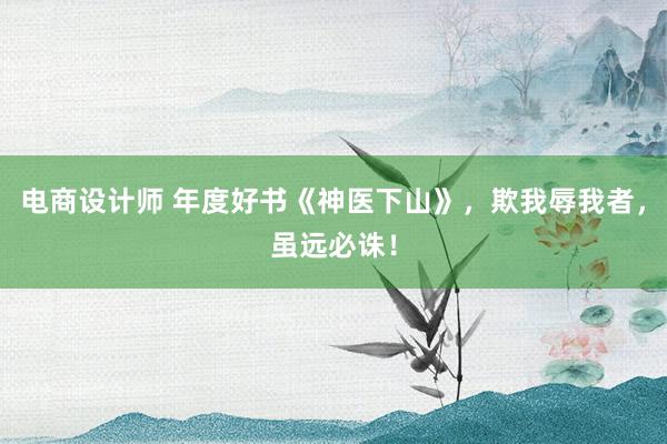 电商设计师 年度好书《神医下山》，欺我辱我者，虽远必诛！