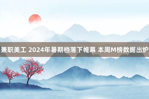 兼职美工 2024年暑期档落下帷幕 本周M榜数据出炉