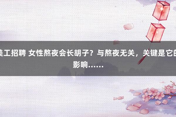 美工招聘 女性熬夜会长胡子？与熬夜无关，关键是它的影响......