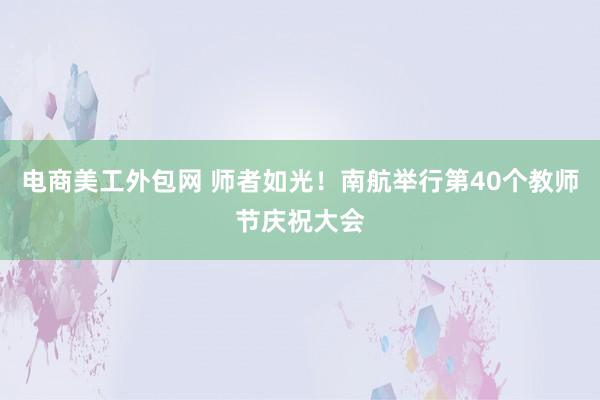 电商美工外包网 师者如光！南航举行第40个教师节庆祝大会