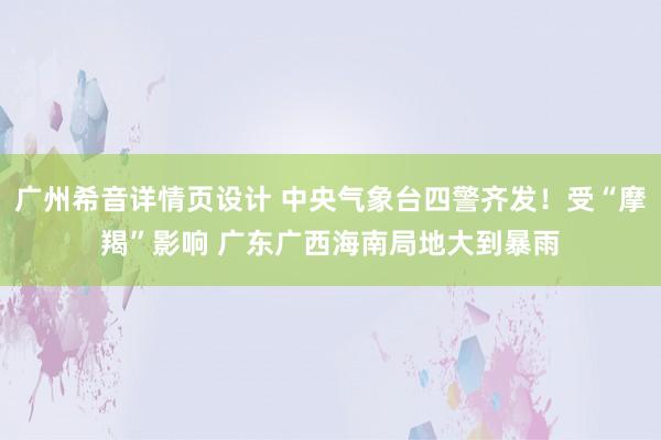 广州希音详情页设计 中央气象台四警齐发！受“摩羯”影响 广东广西海南局地大到暴雨